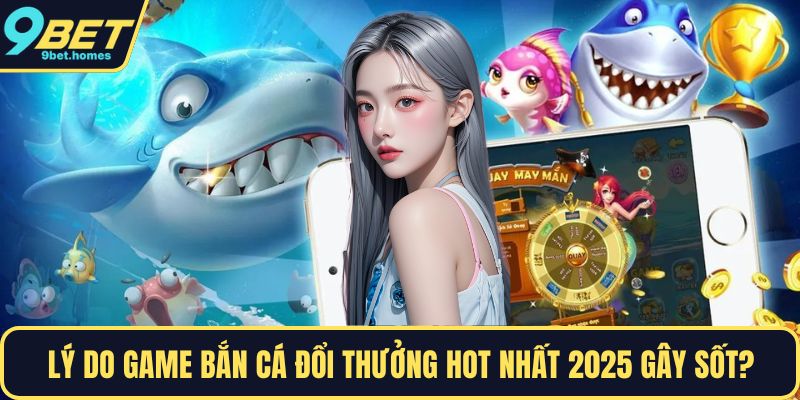 Lý do game bắn cá đổi thưởng hot nhất 2025 gây sốt?