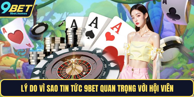Lý do vì sao tin tức 9BET quan trọng với hội viên